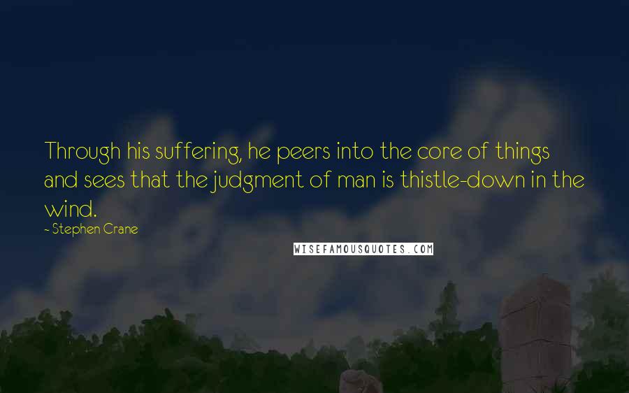 Stephen Crane Quotes: Through his suffering, he peers into the core of things and sees that the judgment of man is thistle-down in the wind.