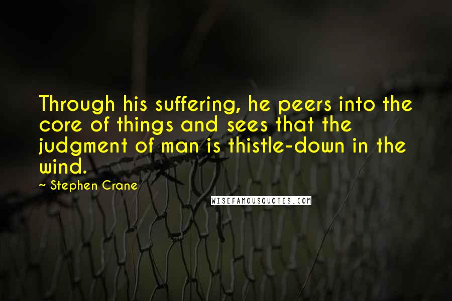 Stephen Crane Quotes: Through his suffering, he peers into the core of things and sees that the judgment of man is thistle-down in the wind.