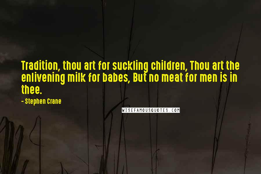 Stephen Crane Quotes: Tradition, thou art for suckling children, Thou art the enlivening milk for babes, But no meat for men is in thee.