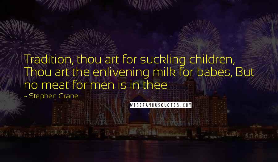 Stephen Crane Quotes: Tradition, thou art for suckling children, Thou art the enlivening milk for babes, But no meat for men is in thee.