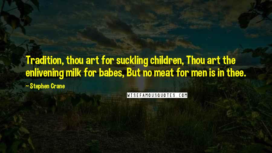 Stephen Crane Quotes: Tradition, thou art for suckling children, Thou art the enlivening milk for babes, But no meat for men is in thee.