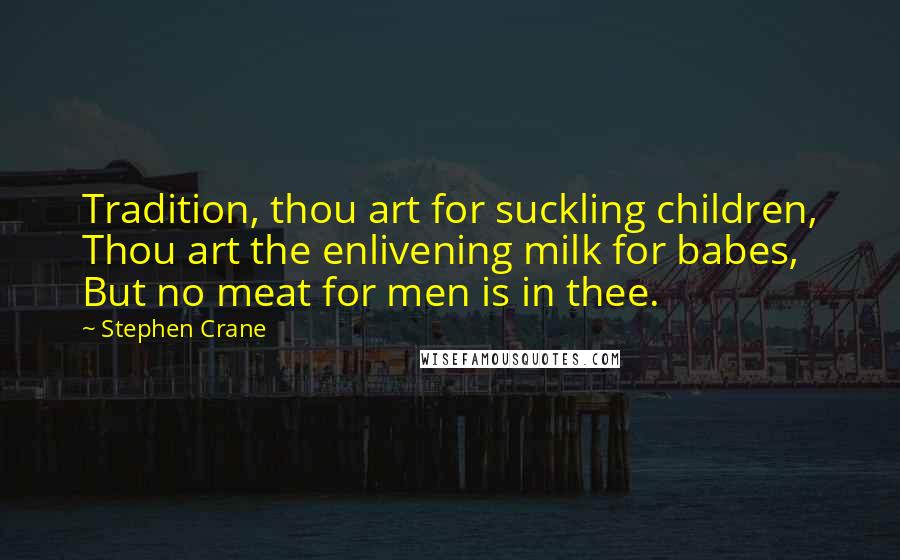 Stephen Crane Quotes: Tradition, thou art for suckling children, Thou art the enlivening milk for babes, But no meat for men is in thee.