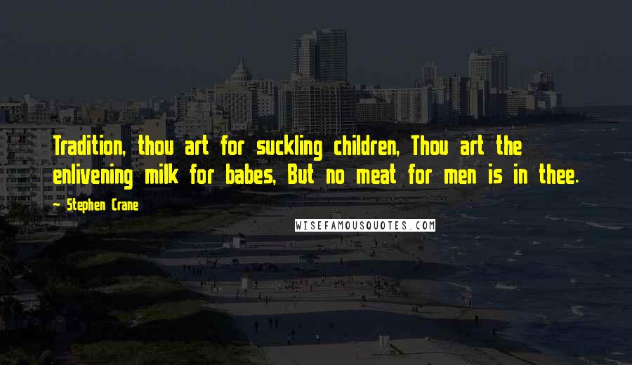 Stephen Crane Quotes: Tradition, thou art for suckling children, Thou art the enlivening milk for babes, But no meat for men is in thee.