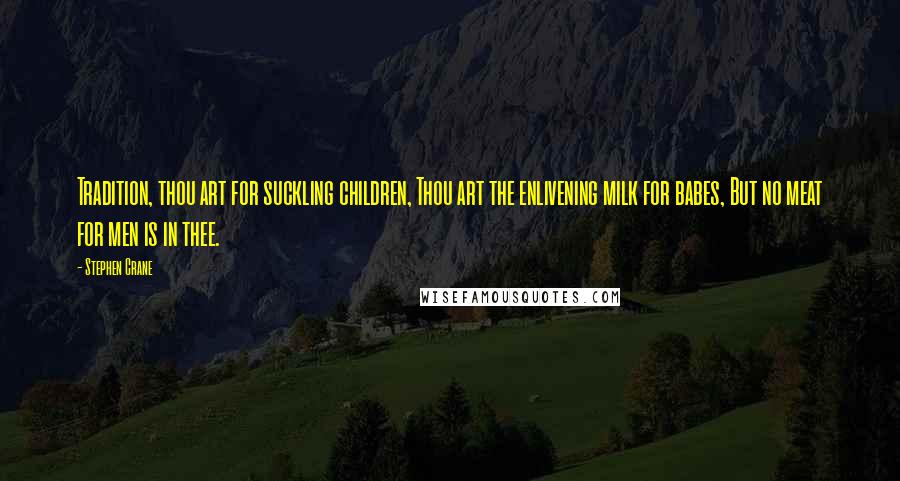 Stephen Crane Quotes: Tradition, thou art for suckling children, Thou art the enlivening milk for babes, But no meat for men is in thee.