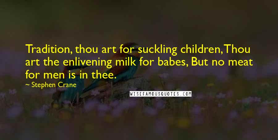 Stephen Crane Quotes: Tradition, thou art for suckling children, Thou art the enlivening milk for babes, But no meat for men is in thee.