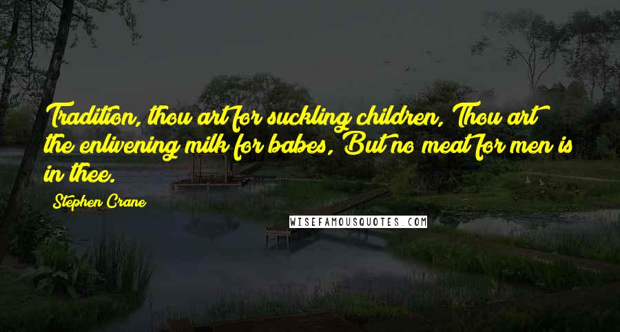 Stephen Crane Quotes: Tradition, thou art for suckling children, Thou art the enlivening milk for babes, But no meat for men is in thee.