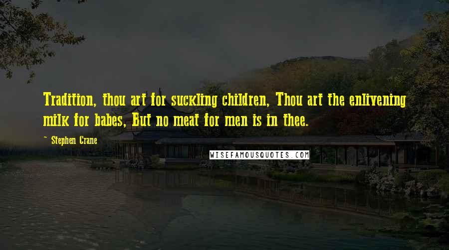 Stephen Crane Quotes: Tradition, thou art for suckling children, Thou art the enlivening milk for babes, But no meat for men is in thee.