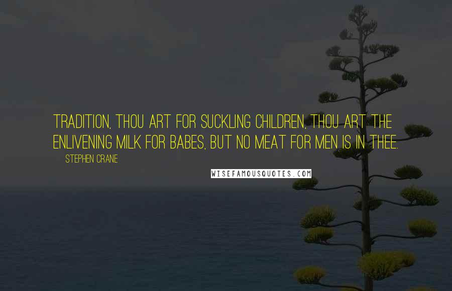 Stephen Crane Quotes: Tradition, thou art for suckling children, Thou art the enlivening milk for babes, But no meat for men is in thee.