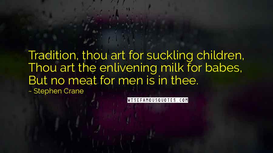 Stephen Crane Quotes: Tradition, thou art for suckling children, Thou art the enlivening milk for babes, But no meat for men is in thee.