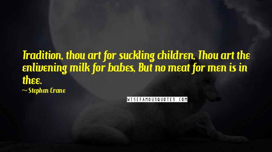 Stephen Crane Quotes: Tradition, thou art for suckling children, Thou art the enlivening milk for babes, But no meat for men is in thee.
