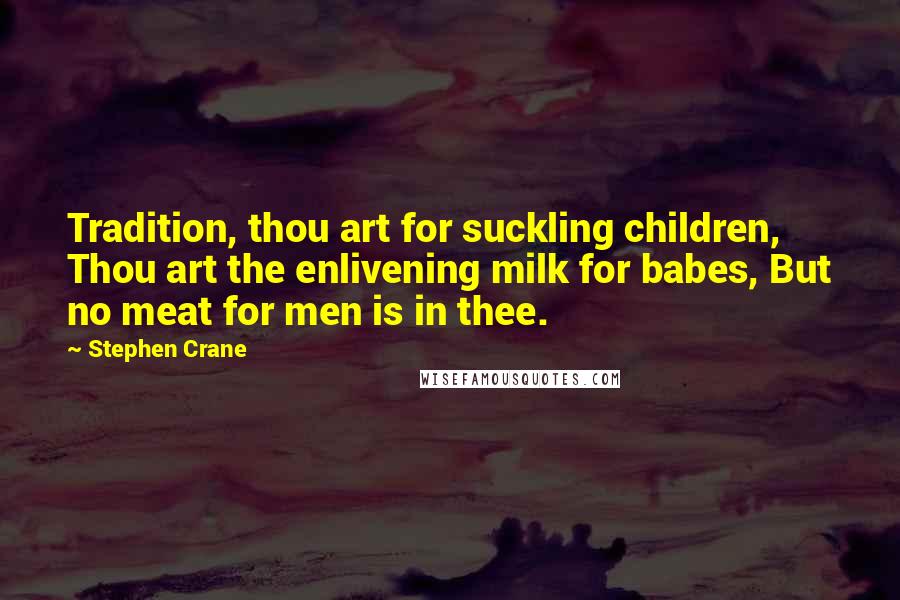 Stephen Crane Quotes: Tradition, thou art for suckling children, Thou art the enlivening milk for babes, But no meat for men is in thee.