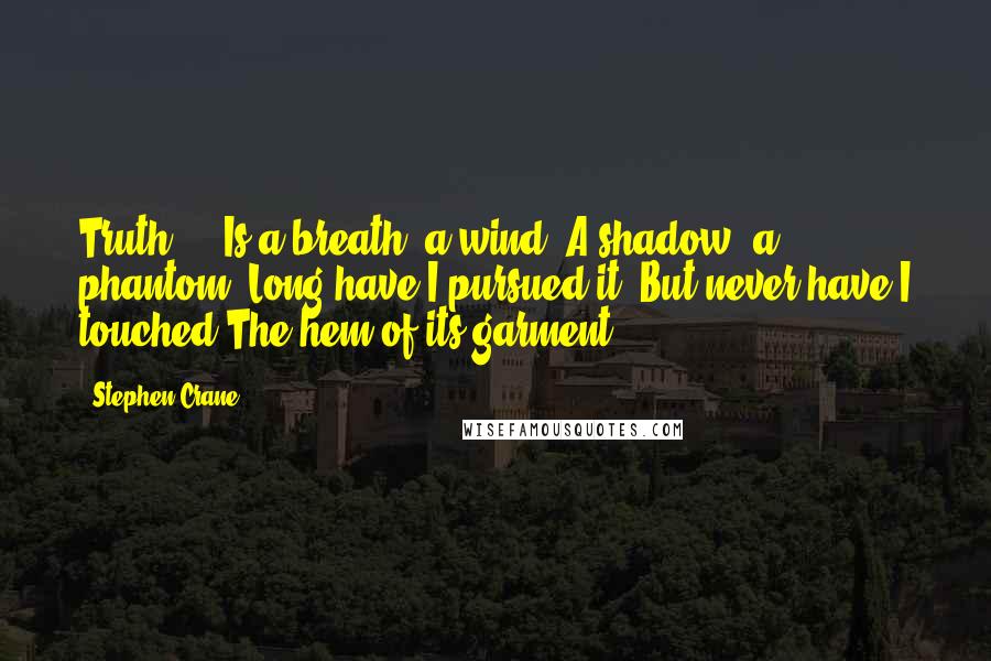 Stephen Crane Quotes: Truth ... Is a breath, a wind, A shadow, a phantom; Long have I pursued it, But never have I touched The hem of its garment.