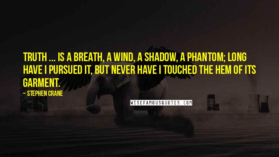 Stephen Crane Quotes: Truth ... Is a breath, a wind, A shadow, a phantom; Long have I pursued it, But never have I touched The hem of its garment.