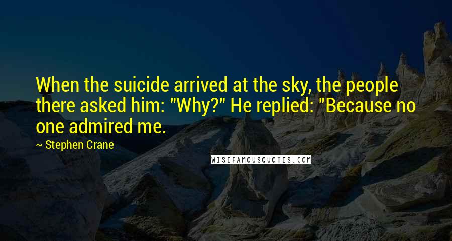 Stephen Crane Quotes: When the suicide arrived at the sky, the people there asked him: "Why?" He replied: "Because no one admired me.