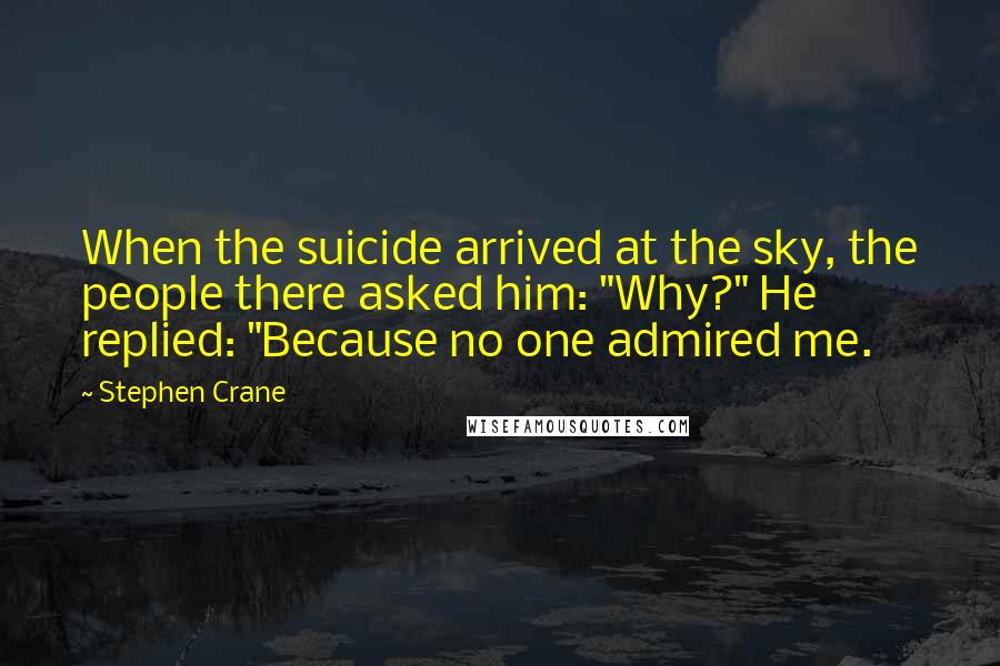 Stephen Crane Quotes: When the suicide arrived at the sky, the people there asked him: "Why?" He replied: "Because no one admired me.