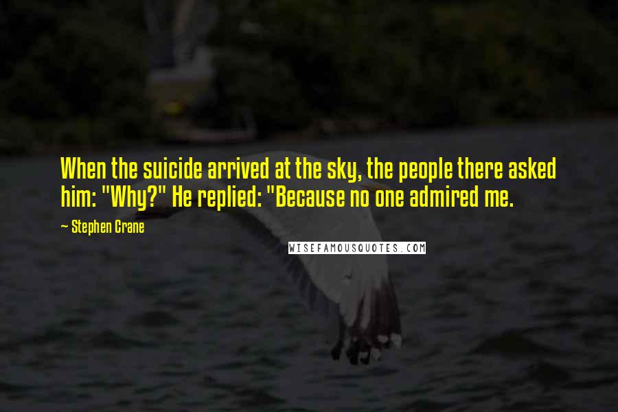 Stephen Crane Quotes: When the suicide arrived at the sky, the people there asked him: "Why?" He replied: "Because no one admired me.