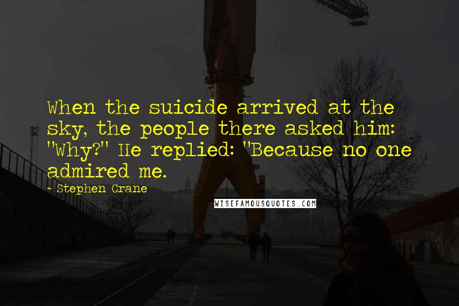 Stephen Crane Quotes: When the suicide arrived at the sky, the people there asked him: "Why?" He replied: "Because no one admired me.