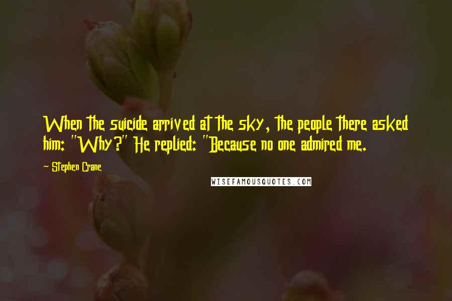 Stephen Crane Quotes: When the suicide arrived at the sky, the people there asked him: "Why?" He replied: "Because no one admired me.