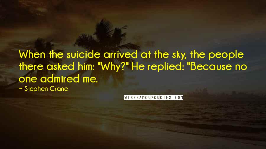 Stephen Crane Quotes: When the suicide arrived at the sky, the people there asked him: "Why?" He replied: "Because no one admired me.