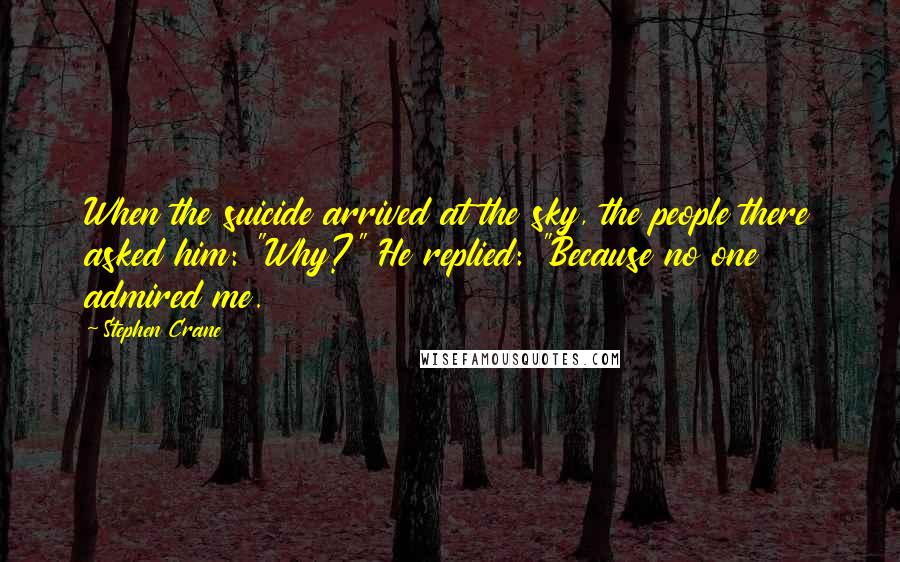 Stephen Crane Quotes: When the suicide arrived at the sky, the people there asked him: "Why?" He replied: "Because no one admired me.