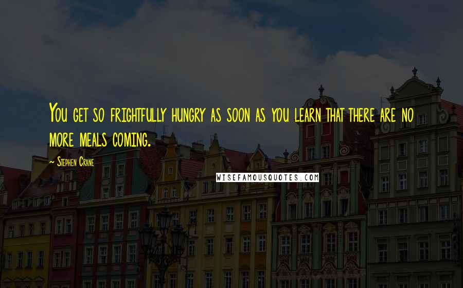 Stephen Crane Quotes: You get so frightfully hungry as soon as you learn that there are no more meals coming.