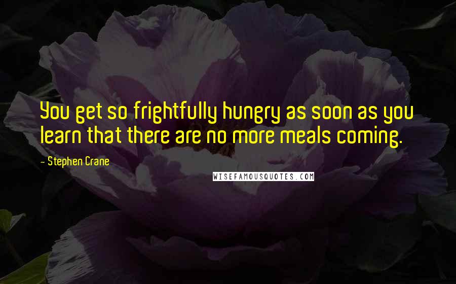 Stephen Crane Quotes: You get so frightfully hungry as soon as you learn that there are no more meals coming.