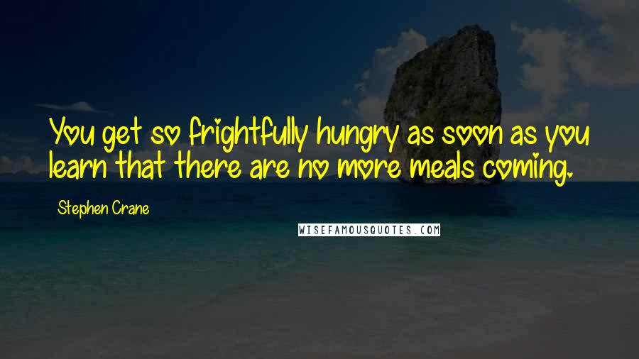 Stephen Crane Quotes: You get so frightfully hungry as soon as you learn that there are no more meals coming.