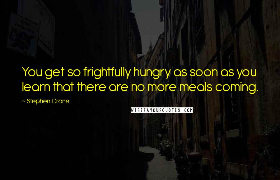 Stephen Crane Quotes: You get so frightfully hungry as soon as you learn that there are no more meals coming.