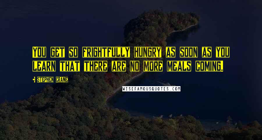 Stephen Crane Quotes: You get so frightfully hungry as soon as you learn that there are no more meals coming.