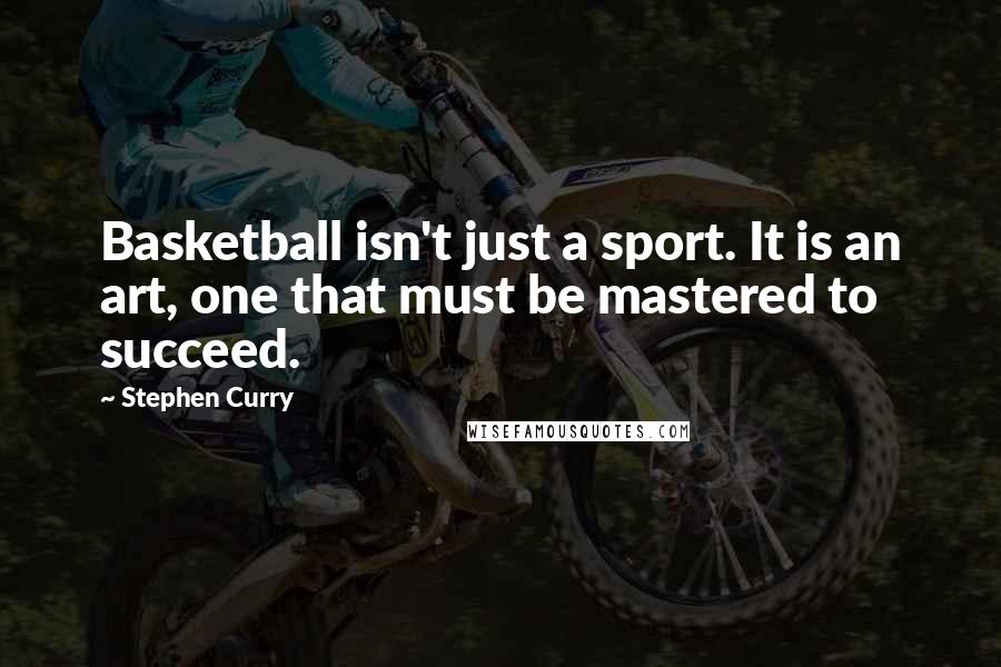 Stephen Curry Quotes: Basketball isn't just a sport. It is an art, one that must be mastered to succeed.