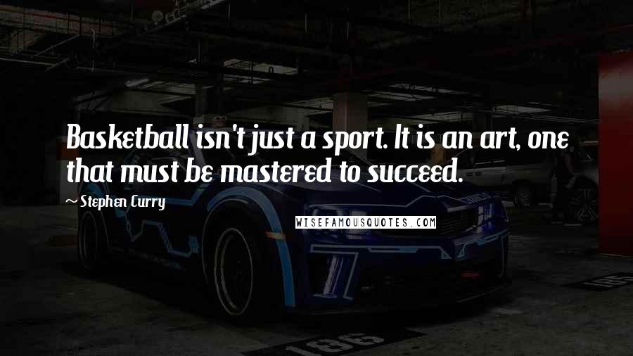 Stephen Curry Quotes: Basketball isn't just a sport. It is an art, one that must be mastered to succeed.