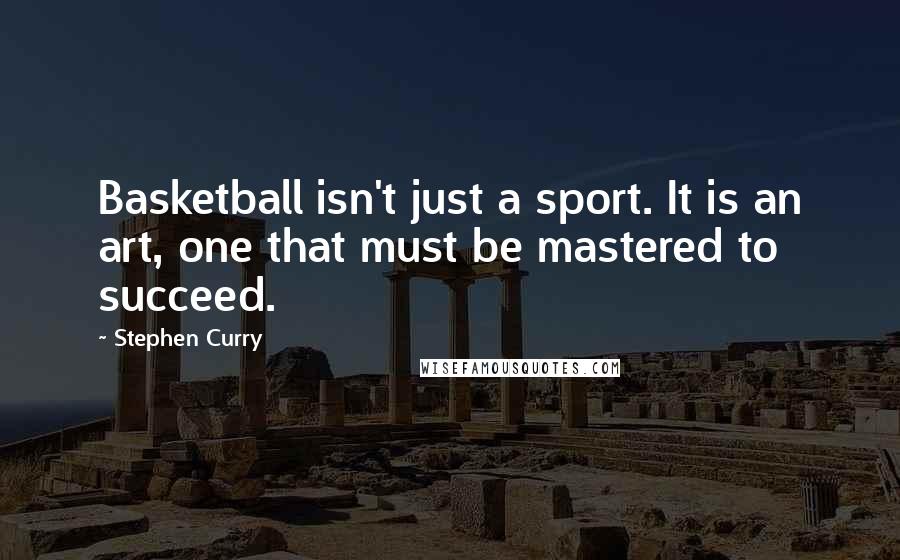 Stephen Curry Quotes: Basketball isn't just a sport. It is an art, one that must be mastered to succeed.