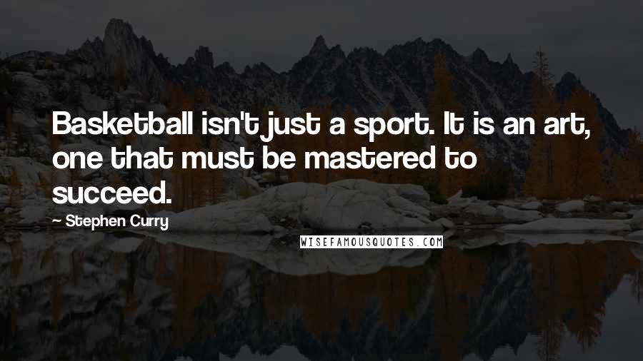 Stephen Curry Quotes: Basketball isn't just a sport. It is an art, one that must be mastered to succeed.