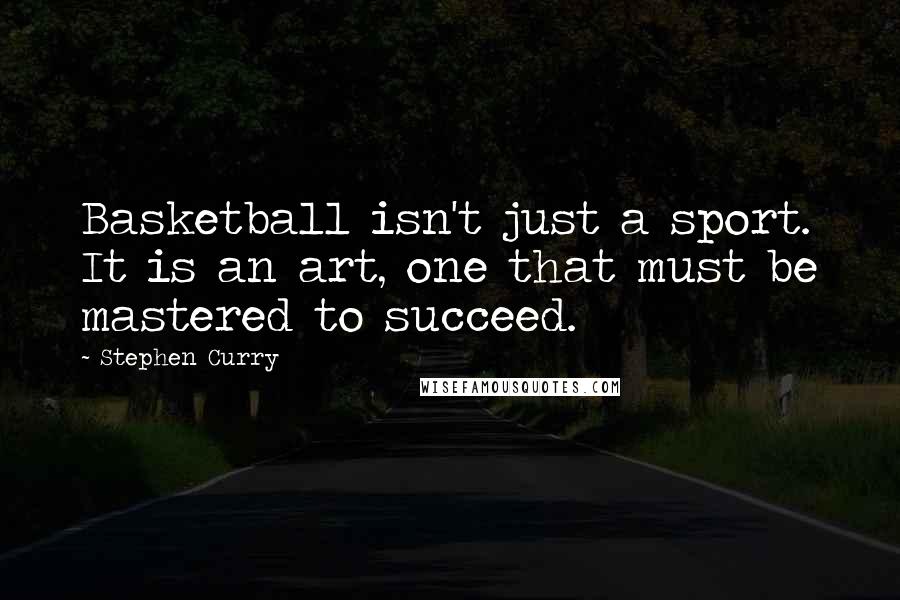 Stephen Curry Quotes: Basketball isn't just a sport. It is an art, one that must be mastered to succeed.