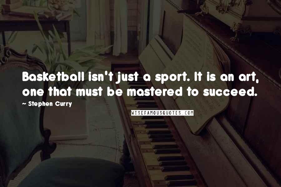 Stephen Curry Quotes: Basketball isn't just a sport. It is an art, one that must be mastered to succeed.