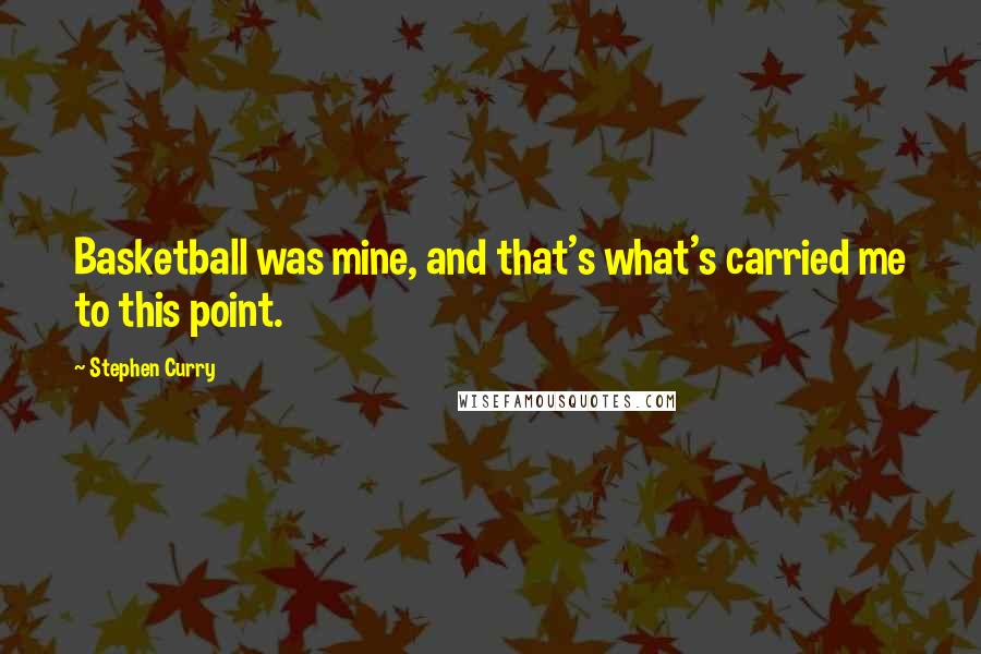 Stephen Curry Quotes: Basketball was mine, and that's what's carried me to this point.