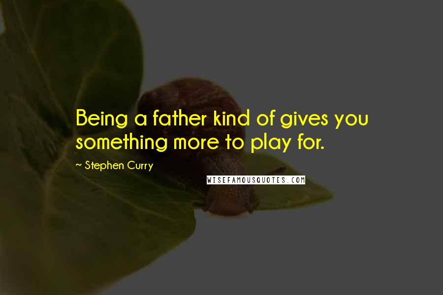 Stephen Curry Quotes: Being a father kind of gives you something more to play for.