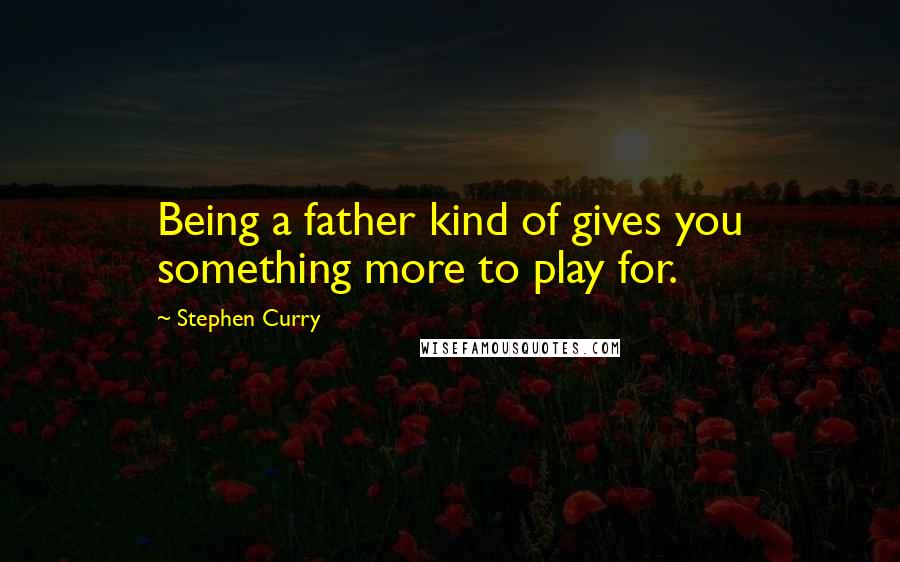 Stephen Curry Quotes: Being a father kind of gives you something more to play for.