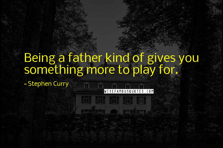 Stephen Curry Quotes: Being a father kind of gives you something more to play for.