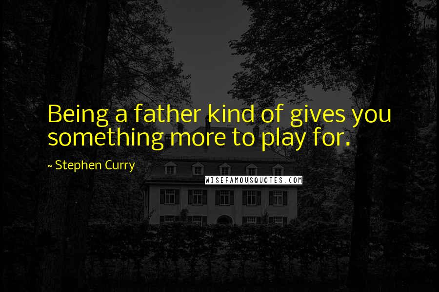 Stephen Curry Quotes: Being a father kind of gives you something more to play for.