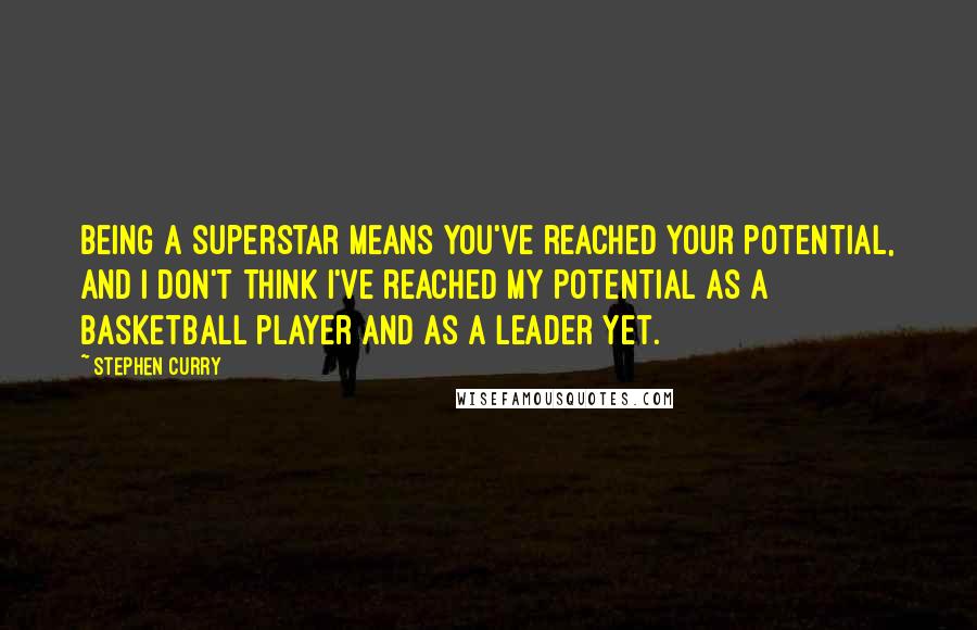 Stephen Curry Quotes: Being a superstar means you've reached your potential, and I don't think I've reached my potential as a basketball player and as a leader yet.