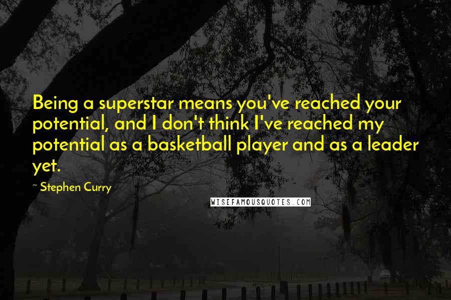 Stephen Curry Quotes: Being a superstar means you've reached your potential, and I don't think I've reached my potential as a basketball player and as a leader yet.