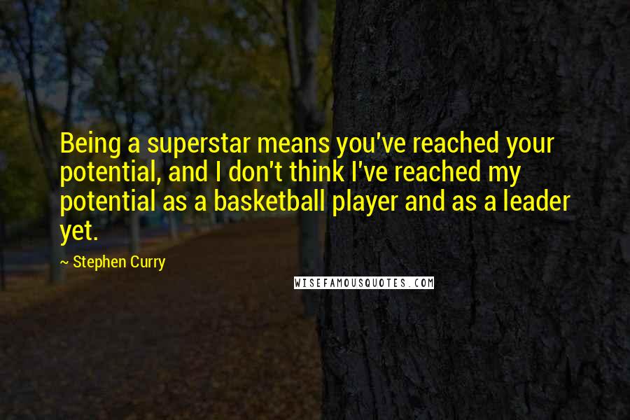Stephen Curry Quotes: Being a superstar means you've reached your potential, and I don't think I've reached my potential as a basketball player and as a leader yet.