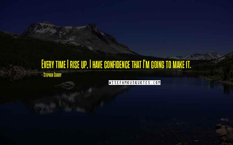 Stephen Curry Quotes: Every time I rise up, I have confidence that I'm going to make it.