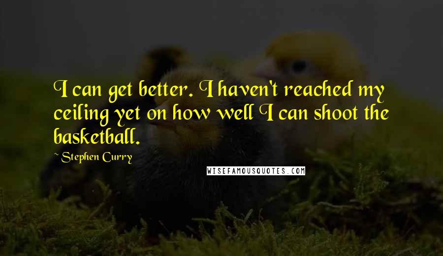 Stephen Curry Quotes: I can get better. I haven't reached my ceiling yet on how well I can shoot the basketball.
