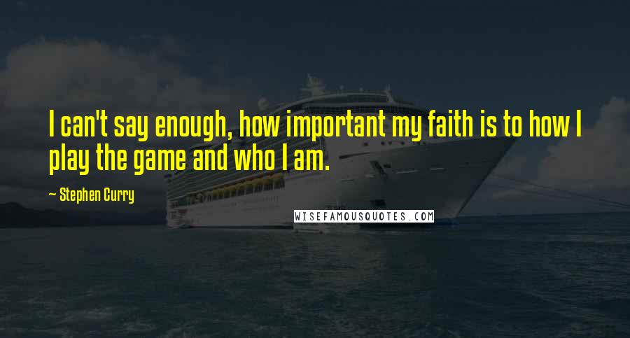 Stephen Curry Quotes: I can't say enough, how important my faith is to how I play the game and who I am.