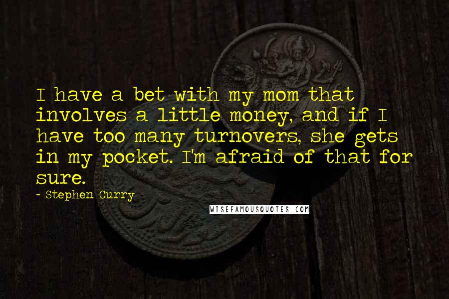 Stephen Curry Quotes: I have a bet with my mom that involves a little money, and if I have too many turnovers, she gets in my pocket. I'm afraid of that for sure.