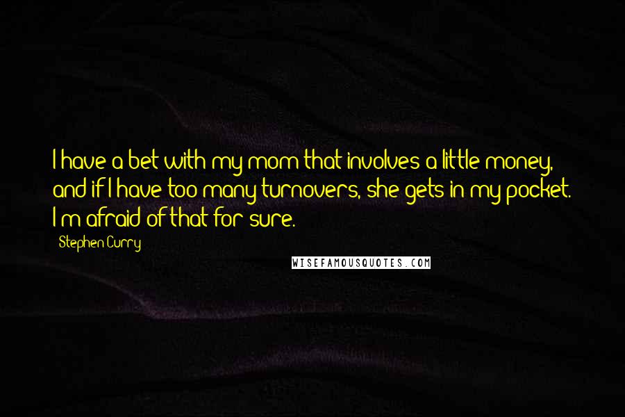 Stephen Curry Quotes: I have a bet with my mom that involves a little money, and if I have too many turnovers, she gets in my pocket. I'm afraid of that for sure.