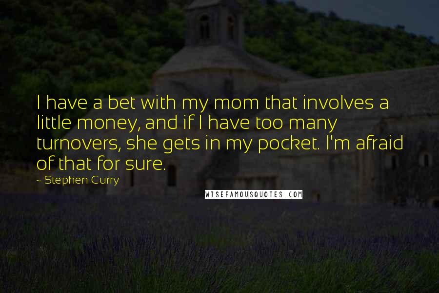 Stephen Curry Quotes: I have a bet with my mom that involves a little money, and if I have too many turnovers, she gets in my pocket. I'm afraid of that for sure.