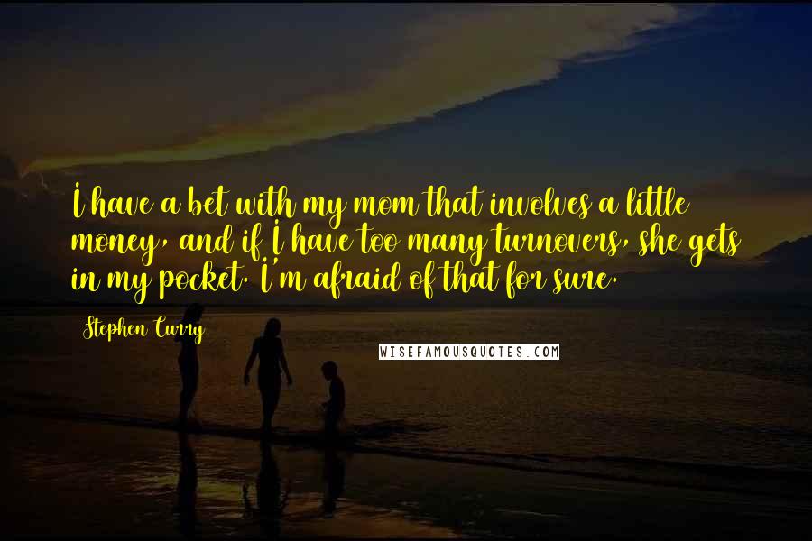 Stephen Curry Quotes: I have a bet with my mom that involves a little money, and if I have too many turnovers, she gets in my pocket. I'm afraid of that for sure.